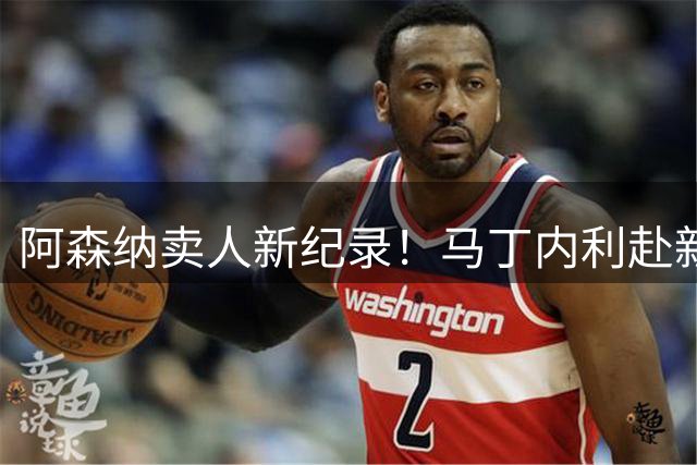 阿森纳卖人新纪录！马丁内利赴新月 转会费7000万欧